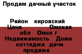 Продам дачный участок › Район ­ кировский › Цена ­ 450 000 - Омская обл., Омск г. Недвижимость » Дома, коттеджи, дачи продажа   